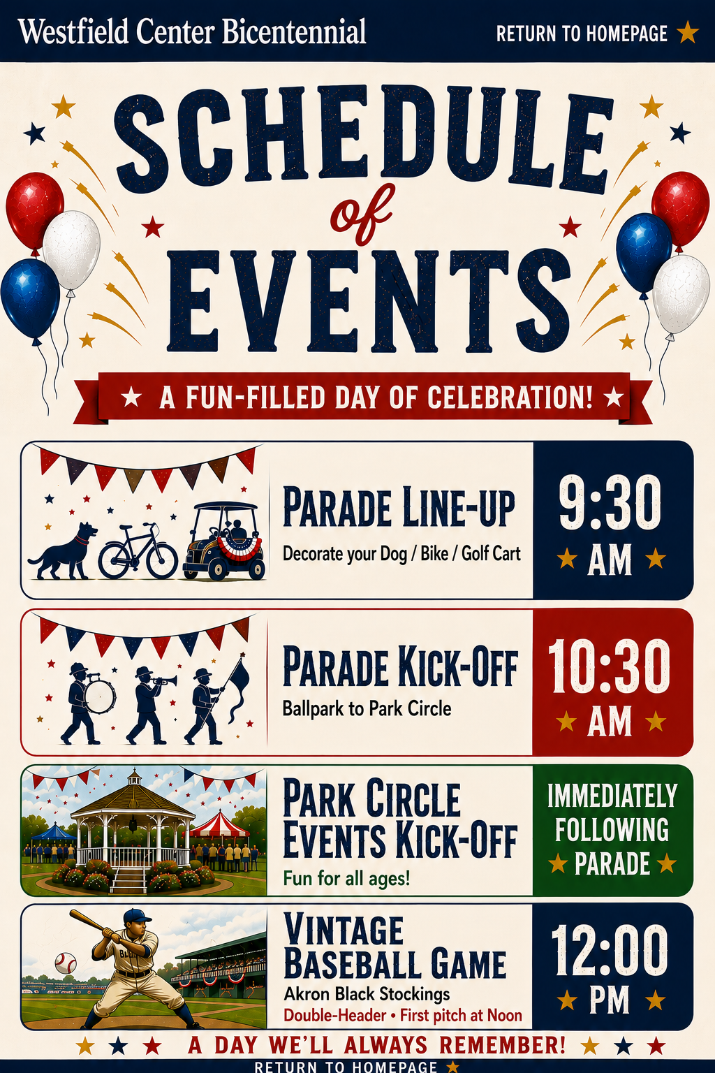 Westfield Center Bicentennial Schedule of Events: Parade Line-Up at 9:30 AM; Parade Kick-Off at 10:30 AM, Ballpark to Park Circle; Park Circle Events Kick-Off immediately following parade; Vintage Baseball Game at 12:00 PM.